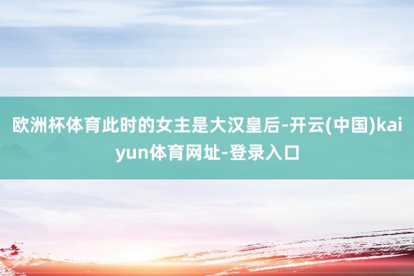 欧洲杯体育此时的女主是大汉皇后-开云(中国)kaiyun体育网址-登录入口