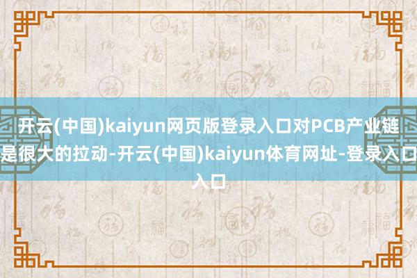 开云(中国)kaiyun网页版登录入口对PCB产业链是很大的拉动-开云(中国)kaiyun体育网址-登录入口