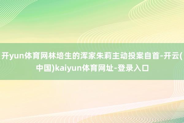 开yun体育网林培生的浑家朱莉主动投案自首-开云(中国)kaiyun体育网址-登录入口