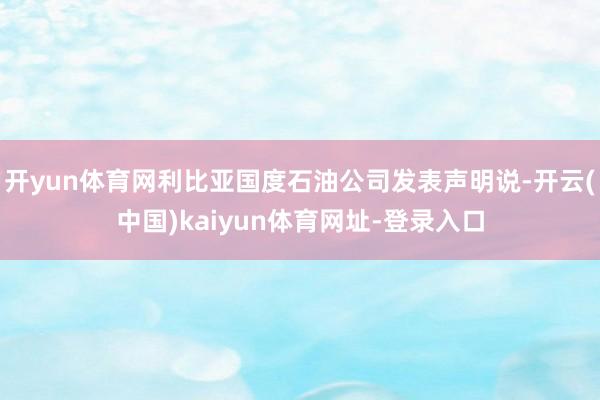 开yun体育网利比亚国度石油公司发表声明说-开云(中国)kaiyun体育网址-登录入口