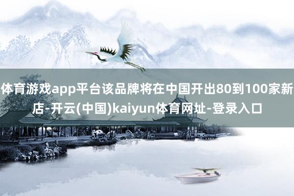 体育游戏app平台该品牌将在中国开出80到100家新店-开云(中国)kaiyun体育网址-登录入口
