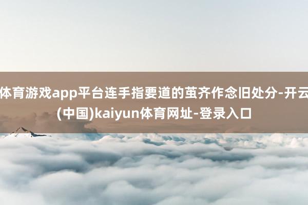 体育游戏app平台连手指要道的茧齐作念旧处分-开云(中国)kaiyun体育网址-登录入口