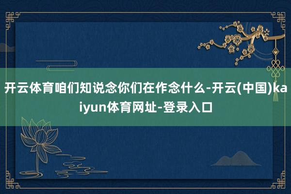 开云体育咱们知说念你们在作念什么-开云(中国)kaiyun体育网址-登录入口