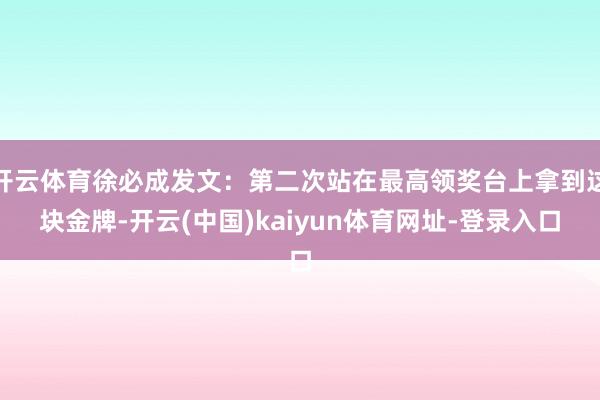 开云体育徐必成发文：第二次站在最高领奖台上拿到这块金牌-开云(中国)kaiyun体育网址-登录入口
