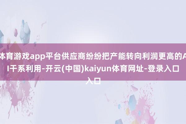 体育游戏app平台供应商纷纷把产能转向利润更高的AI干系利用-开云(中国)kaiyun体育网址-登录入口