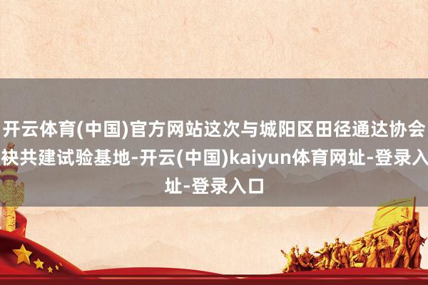 开云体育(中国)官方网站这次与城阳区田径通达协会联袂共建试验基地-开云(中国)kaiyun体育网址-登录入口