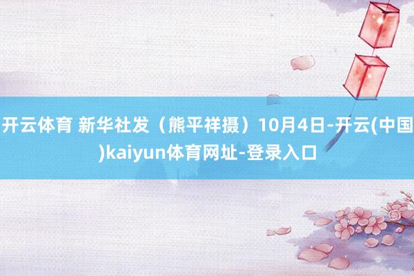 开云体育 新华社发（熊平祥摄）10月4日-开云(中国)kaiyun体育网址-登录入口