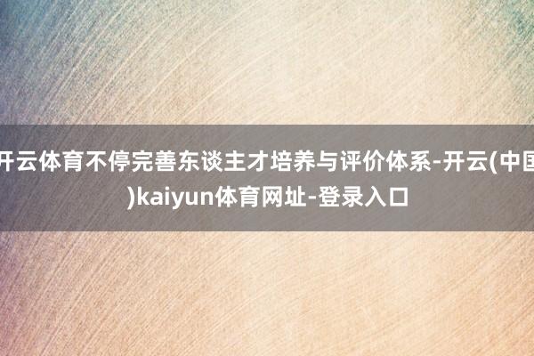 开云体育不停完善东谈主才培养与评价体系-开云(中国)kaiyun体育网址-登录入口