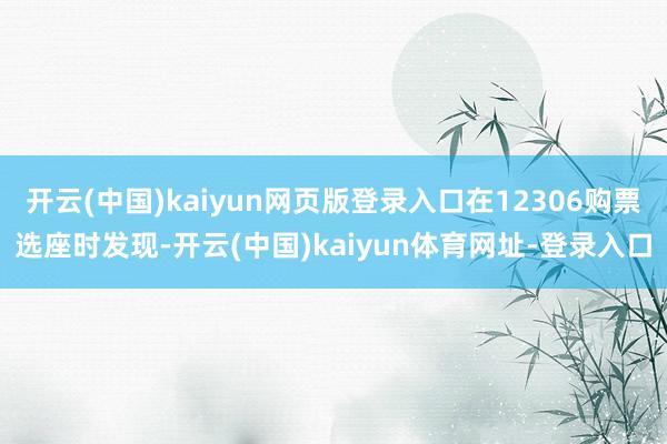 开云(中国)kaiyun网页版登录入口在12306购票选座时发现-开云(中国)kaiyun体育网址-登录入口
