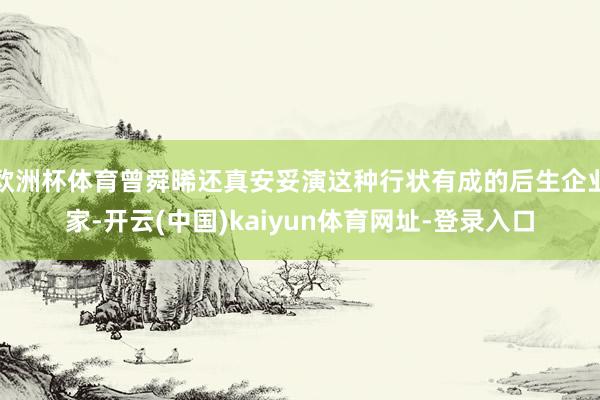 欧洲杯体育曾舜晞还真安妥演这种行状有成的后生企业家-开云(中国)kaiyun体育网址-登录入口