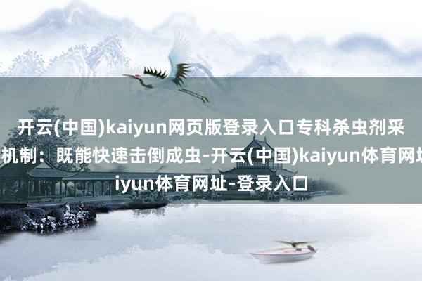 开云(中国)kaiyun网页版登录入口专科杀虫剂采纳双重作用机制：既能快速击倒成虫-开云(中国)kaiyun体育网址-登录入口