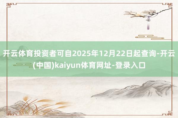 开云体育投资者可自2025年12月22日起查询-开云(中国)kaiyun体育网址-登录入口