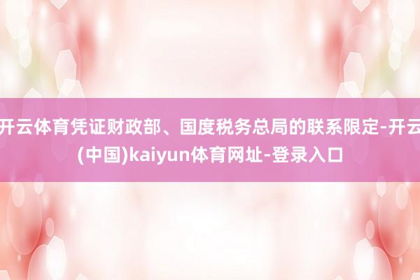 开云体育凭证财政部、国度税务总局的联系限定-开云(中国)kaiyun体育网址-登录入口