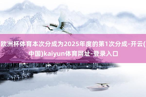欧洲杯体育本次分成为2025年度的第1次分成-开云(中国)kaiyun体育网址-登录入口