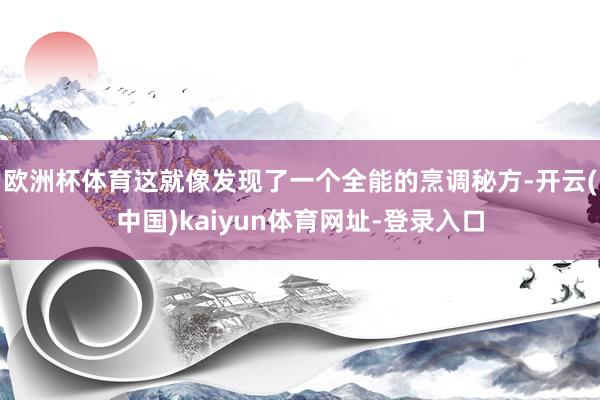 欧洲杯体育这就像发现了一个全能的烹调秘方-开云(中国)kaiyun体育网址-登录入口