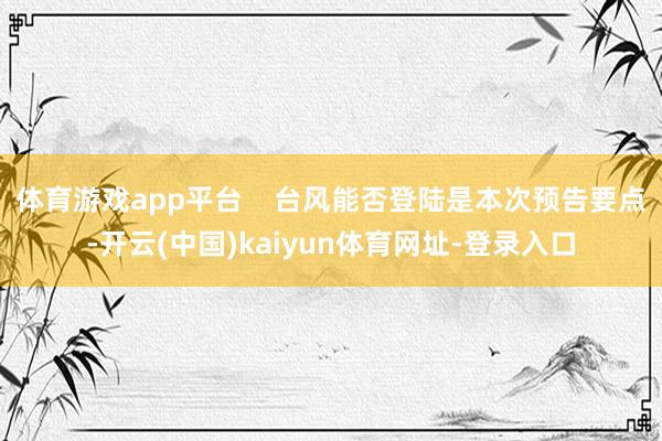 体育游戏app平台    台风能否登陆是本次预告要点-开云(中国)kaiyun体育网址-登录入口