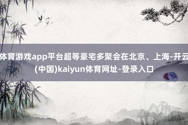 体育游戏app平台超等豪宅多聚会在北京、上海-开云(中国)kaiyun体育网址-登录入口