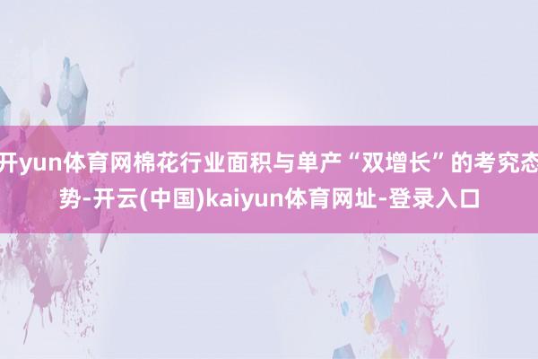 开yun体育网棉花行业面积与单产“双增长”的考究态势-开云(中国)kaiyun体育网址-登录入口