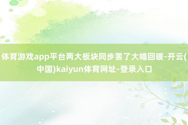 体育游戏app平台两大板块同步罢了大幅回暖-开云(中国)kaiyun体育网址-登录入口
