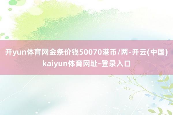 开yun体育网金条价钱50070港币/两-开云(中国)kaiyun体育网址-登录入口