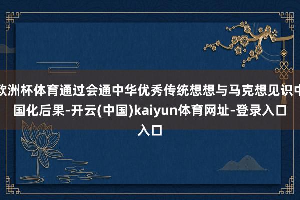 欧洲杯体育通过会通中华优秀传统想想与马克想见识中国化后果-开云(中国)kaiyun体育网址-登录入口